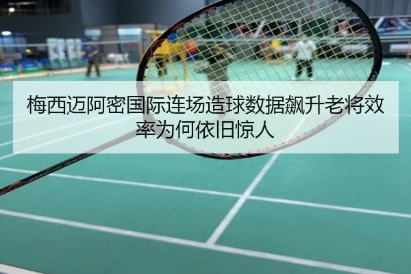 梅西迈阿密国际连场造球数据飙升老将效率为何依旧惊人