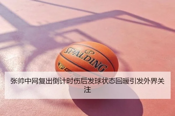 张帅中网复出倒计时伤后发球状态回暖引发外界关注