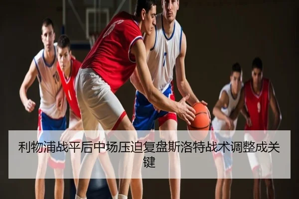 利物浦战平后中场压迫复盘斯洛特战术调整成关键
