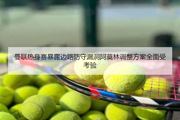 曼联热身赛暴露边路防守漏洞阿莫林调整方案全面受考验