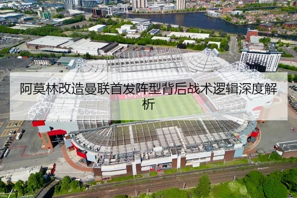 阿莫林改造曼联首发阵型背后战术逻辑深度解析