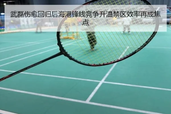 武磊伤愈回归后海港锋线竞争升温禁区效率再成焦点