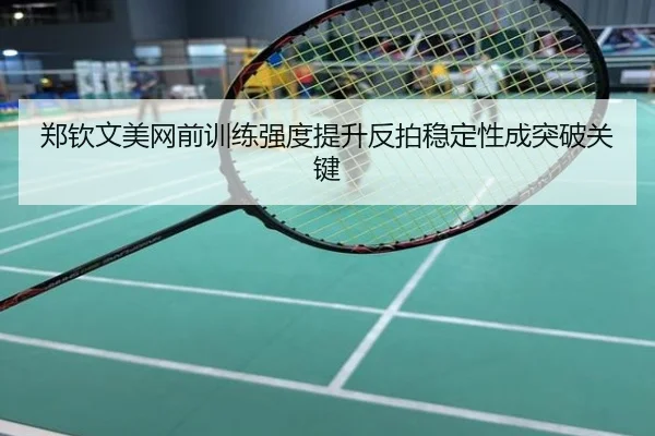 郑钦文美网前训练强度提升反拍稳定性成突破关键