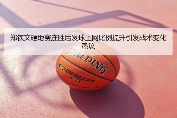 郑钦文硬地赛连胜后发球上网比例提升引发战术变化热议