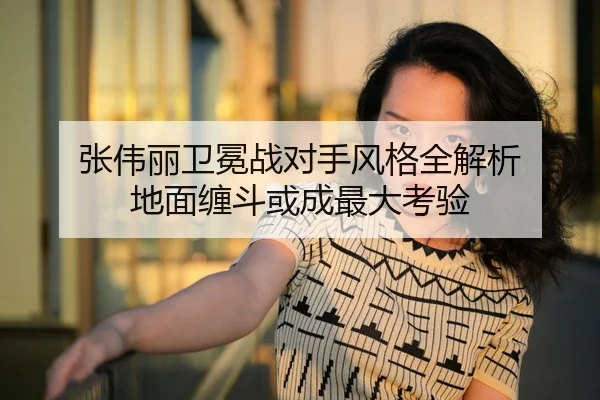 张伟丽卫冕战对手风格全解析 地面缠斗或成最大考验