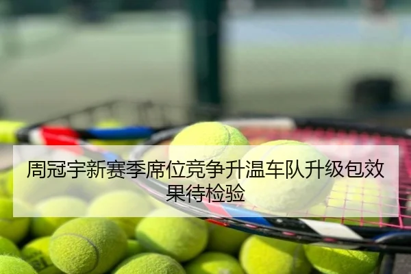 周冠宇新赛季席位竞争升温车队升级包效果待检验