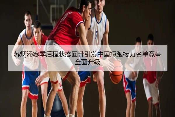 苏炳添赛季后程状态回升引发中国短跑接力名单竞争全面升级